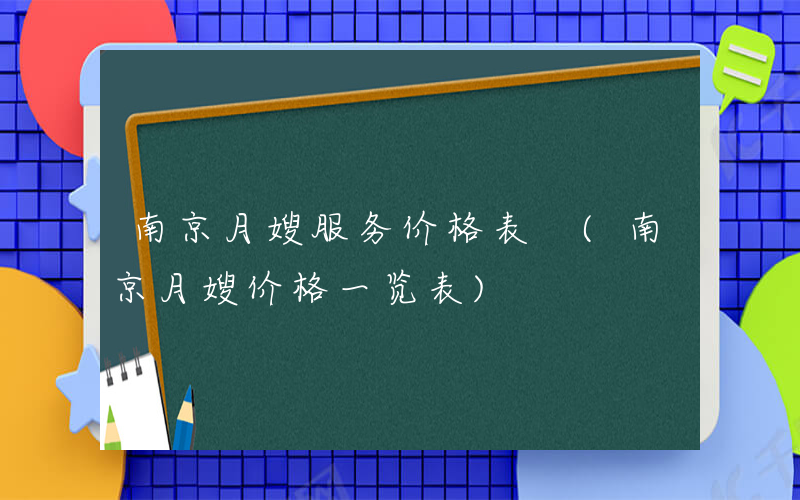 南京月嫂服务价格表 (南京月嫂价格一览表)